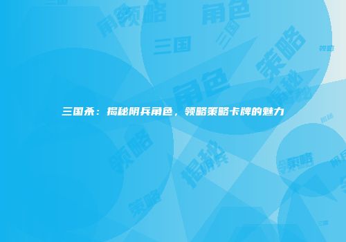 三国杀：揭秘阴兵角色，领略策略卡牌的魅力