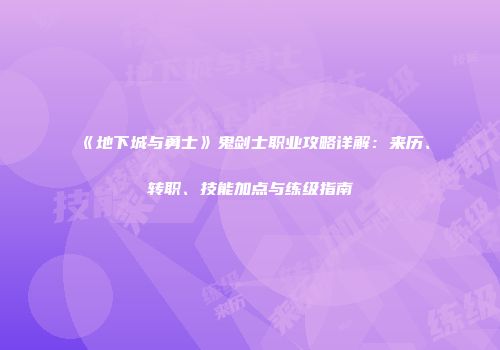 《地下城与勇士》鬼剑士职业攻略详解：来历、转职、技能加点与练级指南