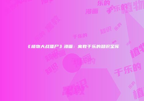 《植物大战僵尸》漫画：寓教于乐的知识宝库