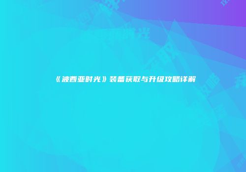 《波西亚时光》装备获取与升级攻略详解