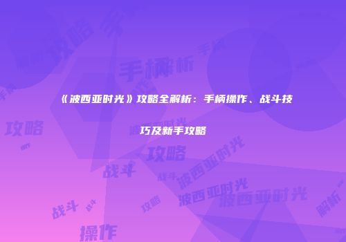 《波西亚时光》攻略全解析：手柄操作、战斗技巧及新手攻略