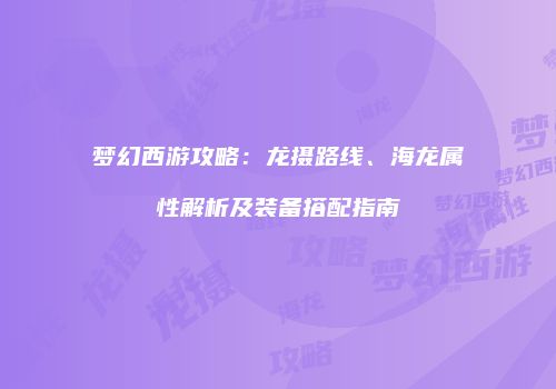 梦幻西游攻略：龙摄路线、海龙属性解析及装备搭配指南