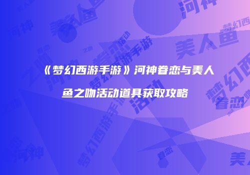 《梦幻西游手游》河神眷恋与美人鱼之吻活动道具获取攻略