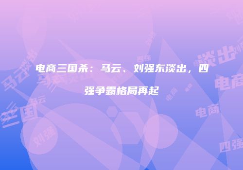 电商三国杀：马云、刘强东淡出，四强争霸格局再起