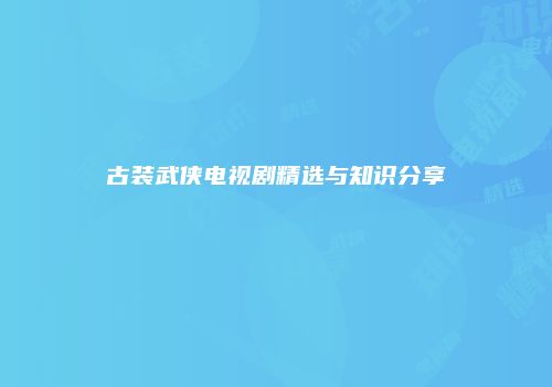 古装武侠电视剧精选与知识分享