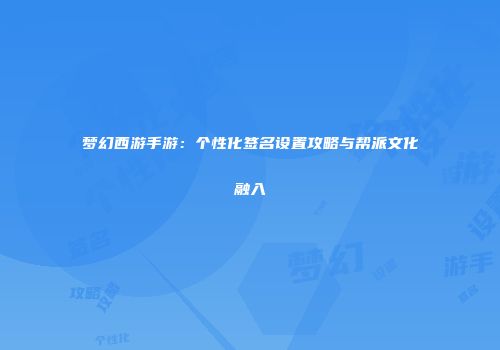 梦幻西游手游：个性化签名设置攻略与帮派文化融入