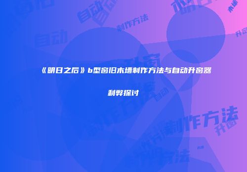 《明日之后》b型窗旧木墙制作方法与自动升窗器利弊探讨