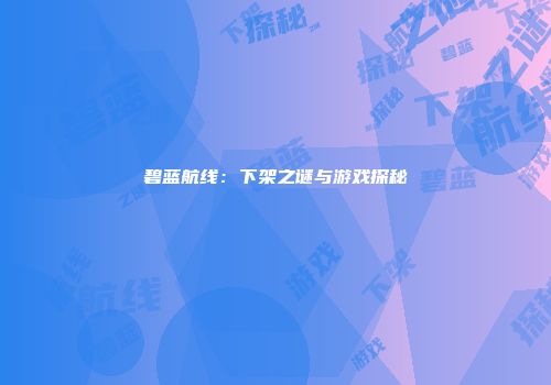 碧蓝航线：下架之谜与游戏探秘