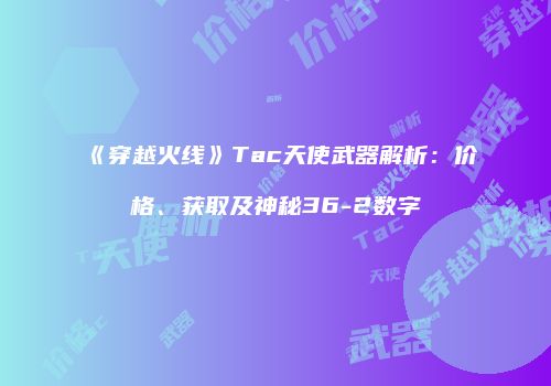《穿越火线》Tac天使武器解析：价格、获取及神秘36-2数字
