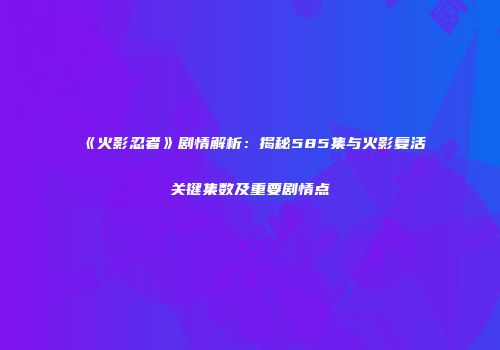《火影忍者》剧情解析：揭秘585集与火影复活关键集数及重要剧情点
