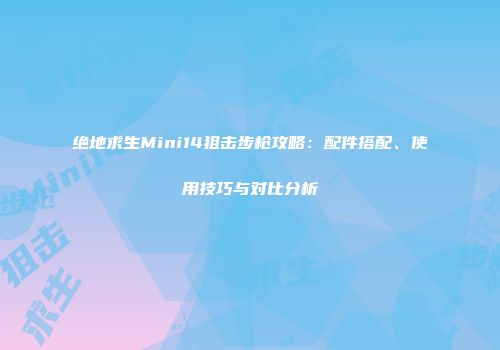 绝地求生Mini14狙击步枪攻略：配件搭配、使用技巧与对比分析