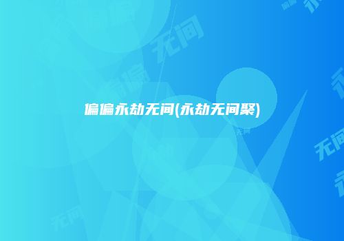 偏偏永劫无间(永劫无间聚)