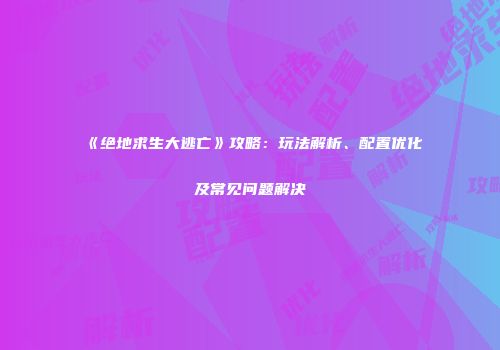 《绝地求生大逃亡》攻略：玩法解析、配置优化及常见问题解决