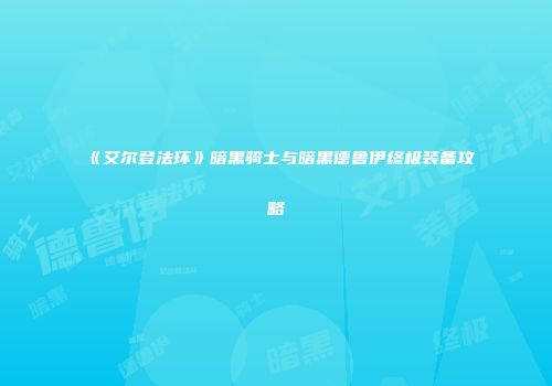 《艾尔登法环》暗黑骑士与暗黑德鲁伊终极装备攻略