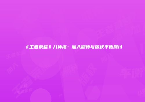 《王者荣耀》八神庵：加入期待与版权平衡探讨