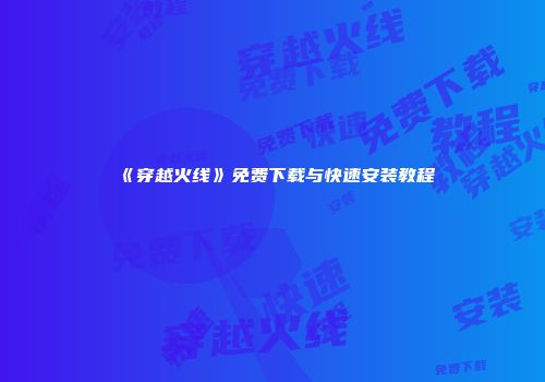 《穿越火线》免费下载与快速安装教程