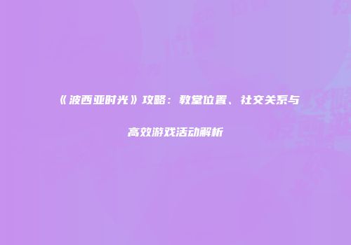 《波西亚时光》攻略：教堂位置、社交关系与高效游戏活动解析