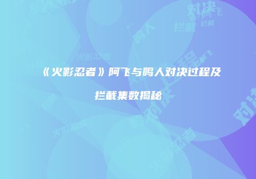 《火影忍者》阿飞与鸣人对决过程及拦截集数揭秘
