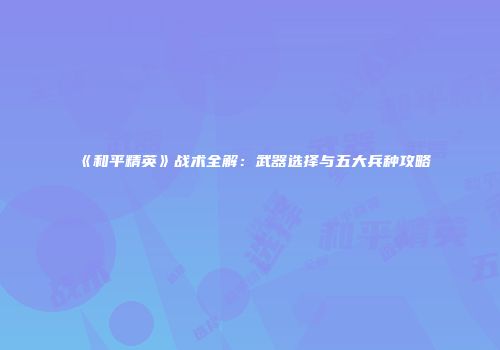《和平精英》战术全解：武器选择与五大兵种攻略