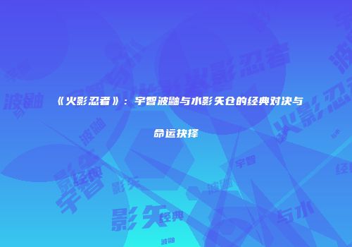 《火影忍者》：宇智波鼬与水影矢仓的经典对决与命运抉择