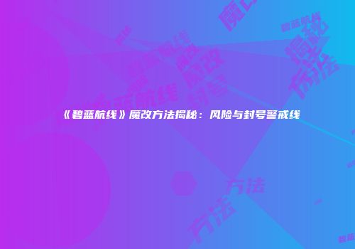 《碧蓝航线》魔改方法揭秘：风险与封号警戒线