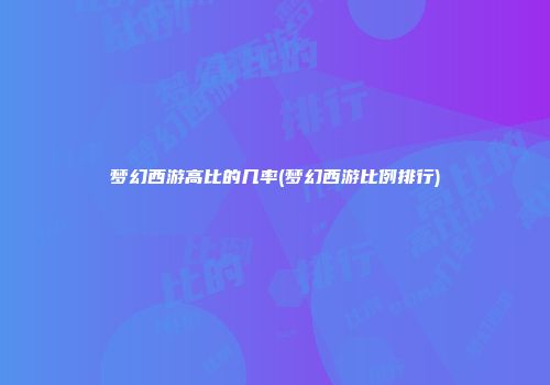 梦幻西游高比的几率(梦幻西游比例排行)
