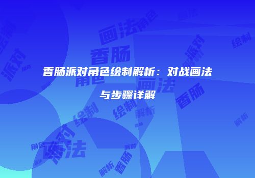 香肠派对角色绘制解析：对战画法与步骤详解