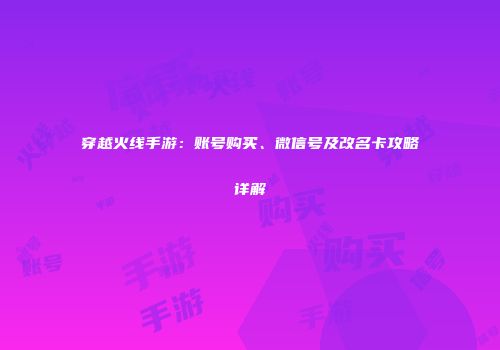 穿越火线手游：账号购买、微信号及改名卡攻略详解