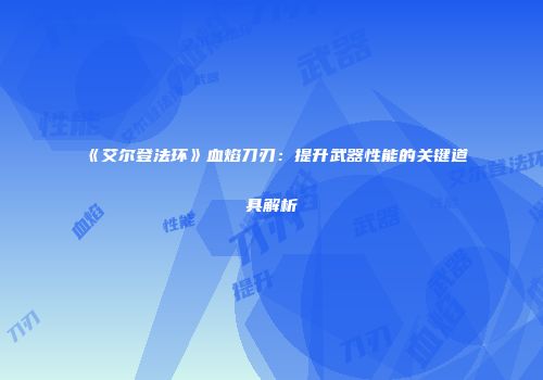《艾尔登法环》血焰刀刃：提升武器性能的关键道具解析