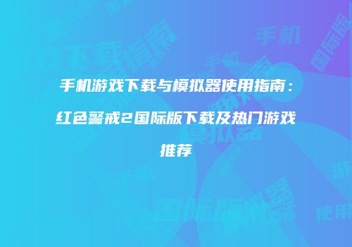 手机游戏下载与模拟器使用指南：红色警戒2国际版下载及热门游戏推荐