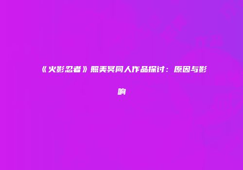 《火影忍者》照美冥同人作品探讨：原因与影响