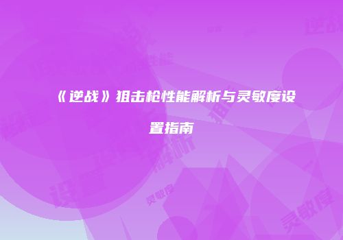 《逆战》狙击枪性能解析与灵敏度设置指南