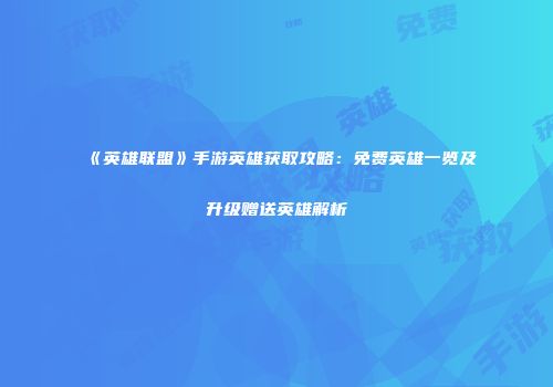 《英雄联盟》手游英雄获取攻略：免费英雄一览及升级赠送英雄解析