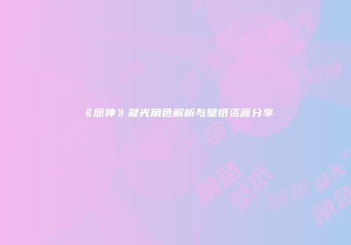 《原神》凝光角色解析与壁纸资源分享