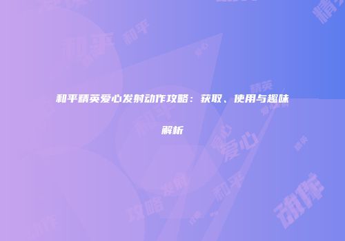 和平精英爱心发射动作攻略：获取、使用与趣味解析
