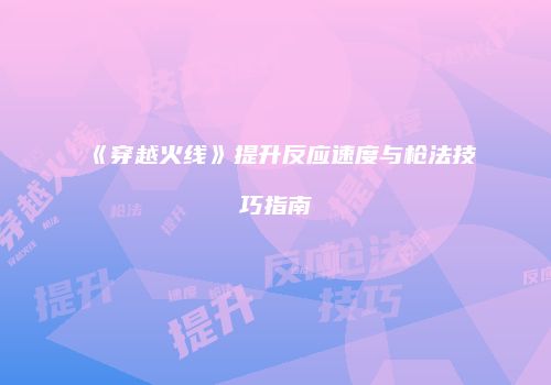 《穿越火线》提升反应速度与枪法技巧指南