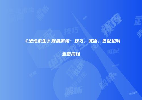 《绝地求生》深度解析：技巧、武器、匹配机制全面揭秘