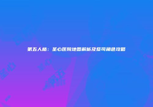 第五人格：圣心医院地图解析及祭司角色攻略