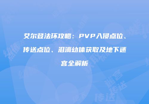 艾尔登法环攻略：PVP入侵点位、传送点位、泪滴幼体获取及地下迷宫全解析