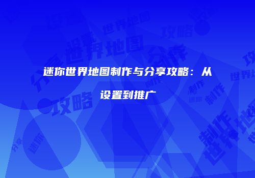 迷你世界地图制作与分享攻略：从设置到推广