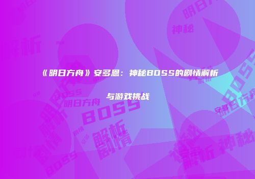 《明日方舟》安多恩：神秘BOSS的剧情解析与游戏挑战