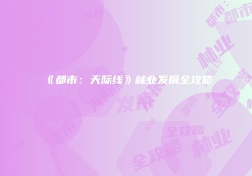 《都市：天际线》林业发展全攻略