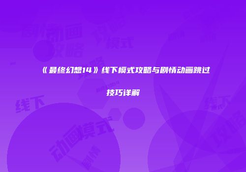 《最终幻想14》线下模式攻略与剧情动画跳过技巧详解