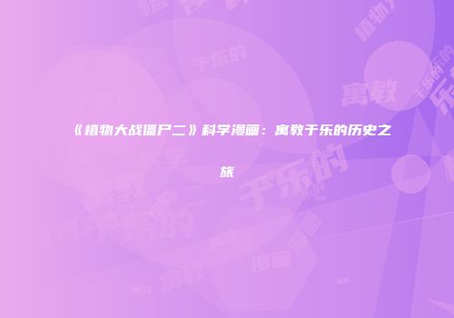 《植物大战僵尸二》科学漫画：寓教于乐的历史之旅