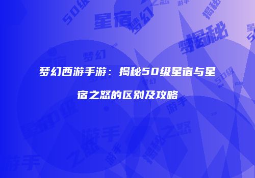梦幻西游手游：揭秘50级星宿与星宿之怒的区别及攻略