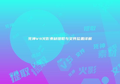 死神VS火影素材提取与文件位置详解
