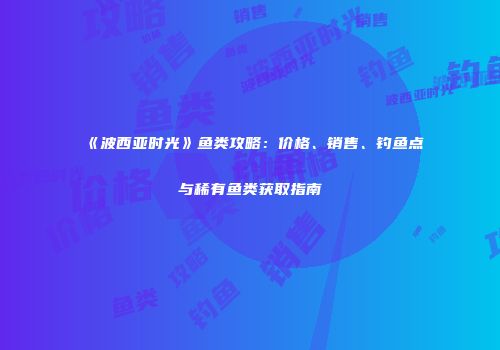 《波西亚时光》鱼类攻略：价格、销售、钓鱼点与稀有鱼类获取指南