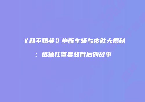 《和平精英》绝版车辆与皮肤大揭秘：迅捷狂鲨套装背后的故事