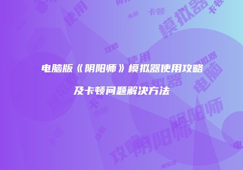 电脑版《阴阳师》模拟器使用攻略及卡顿问题解决方法