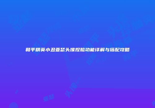 和平精英小丑亚瑟头像捏脸功能详解与搭配攻略